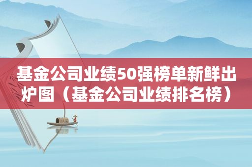 基金公司业绩50强榜单新鲜出炉图（基金公司业绩排名榜）