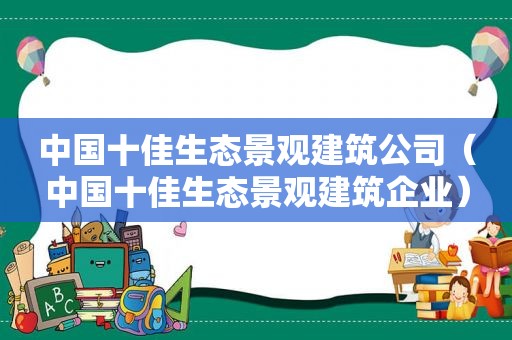 中国十佳生态景观建筑公司（中国十佳生态景观建筑企业）