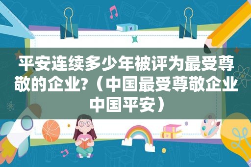 平安连续多少年被评为最受尊敬的企业?（中国最受尊敬企业中国平安）