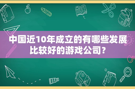 中国近10年成立的有哪些发展比较好的游戏公司？