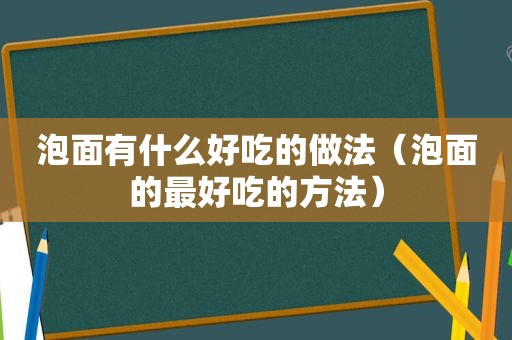 泡面有什么好吃的做法（泡面的最好吃的方法）