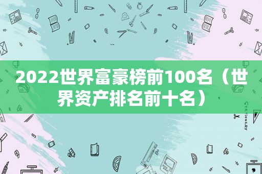 2022世界富豪榜前100名（世界资产排名前十名）  第1张