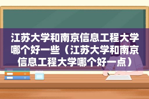 江苏大学和南京信息工程大学哪个好一些（江苏大学和南京信息工程大学哪个好一点）