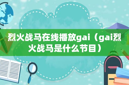 烈火战马在线播放gai（gai烈火战马是什么节目）