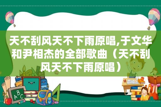 天不刮风天不下雨原唱,于文华和尹相杰的全部歌曲（天不刮风天不下雨原唱）