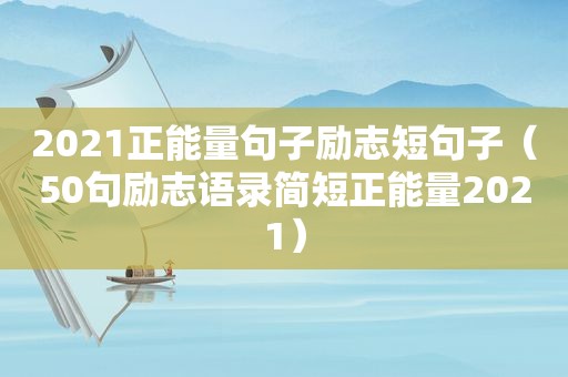 2021正能量句子励志短句子（50句励志语录简短正能量2021）