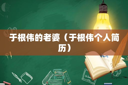 于根伟的老婆（于根伟个人简历）  第1张