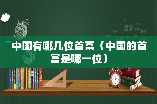 中国有哪几位首富（中国的首富是哪一位）