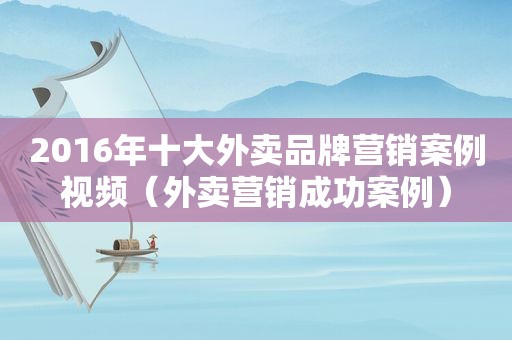 2016年十大外卖品牌营销案例视频（外卖营销成功案例）