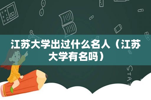 江苏大学出过什么名人（江苏大学有名吗）