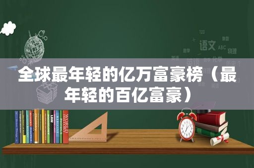 全球最年轻的亿万富豪榜（最年轻的百亿富豪）