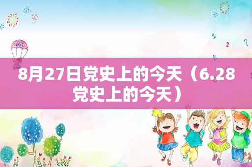 8月27日党史上的今天（6.28党史上的今天）