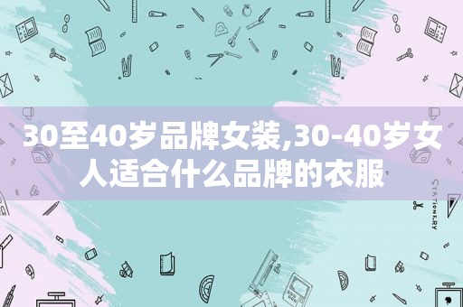 30至40岁品牌女装,30-40岁女人适合什么品牌的衣服