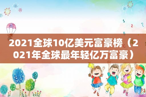 2021全球10亿美元富豪榜（2021年全球最年轻亿万富豪）