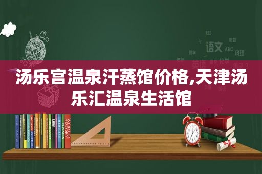 汤乐宫温泉汗蒸馆价格,天津汤乐汇温泉生活馆