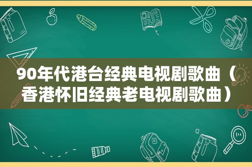 90年代港台经典电视剧歌曲（香港怀旧经典老电视剧歌曲）