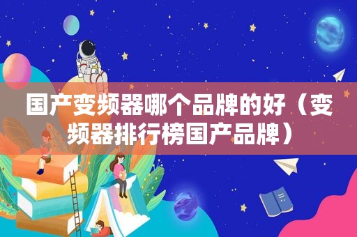 国产变频器哪个品牌的好（变频器排行榜国产品牌）