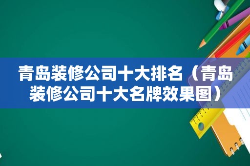 青岛装修公司十大排名（青岛装修公司十大名牌效果图）