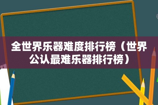 全世界乐器难度排行榜（世界公认最难乐器排行榜）