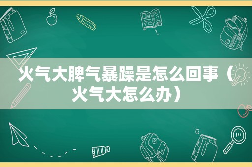 火气大脾气暴躁是怎么回事（火气大怎么办）