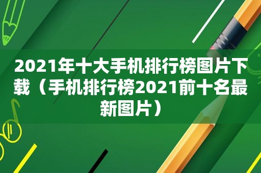 2021年十大手机排行榜图片下载（手机排行榜2021前十名最新图片）