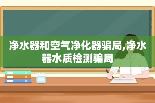 净水器和空气净化器骗局,净水器水质检测骗局