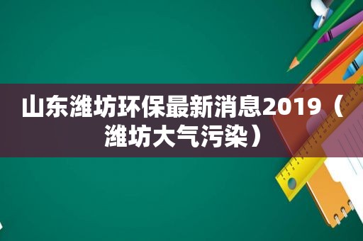 山东潍坊环保最新消息2019（潍坊大气污染）