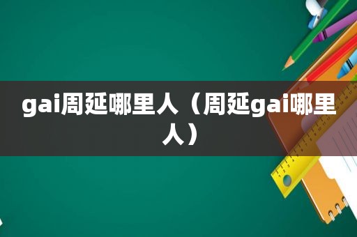 gai周延哪里人（周延gai哪里人）