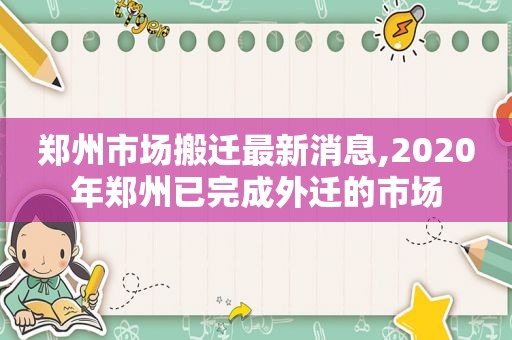 郑州市场搬迁最新消息,2020年郑州已完成外迁的市场