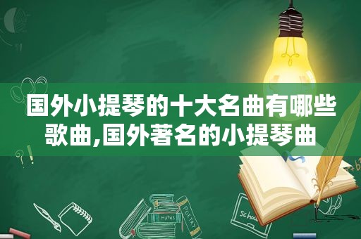 国外小提琴的十大名曲有哪些歌曲,国外著名的小提琴曲