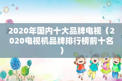 2020年国内十大品牌电视（2020电视机品牌排行榜前十名）