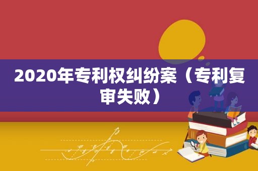 2020年专利权纠纷案（专利复审失败）