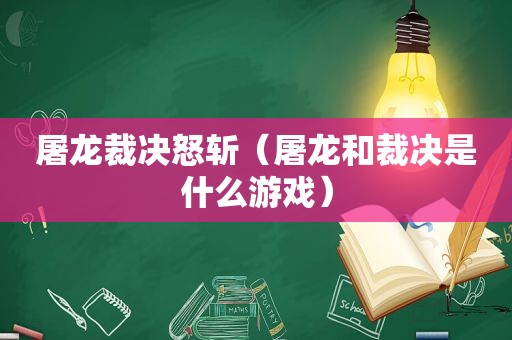 屠龙裁决怒斩（屠龙和裁决是什么游戏）