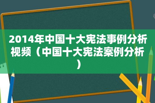 2014年中国十大宪法事例分析视频（中国十大宪法案例分析）