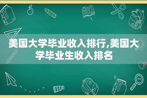 美国大学毕业收入排行,美国大学毕业生收入排名