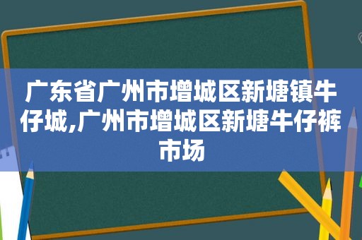 广东省广州市增城区新塘镇牛仔城,广州市增城区新塘牛仔裤市场  第1张