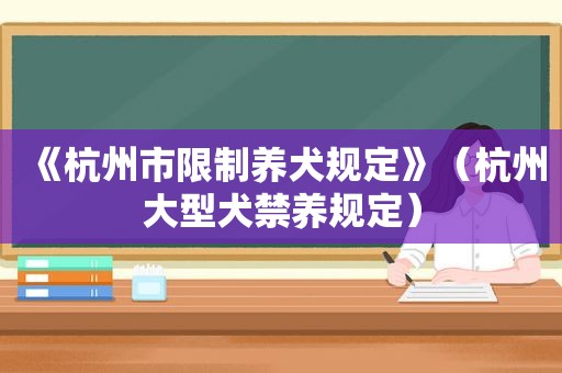 《杭州市限制养犬规定》（杭州大型犬禁养规定）