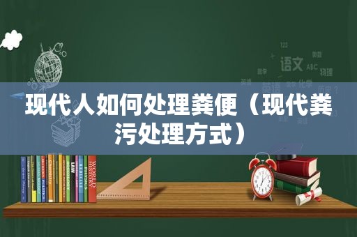 现代人如何处理粪便（现代粪污处理方式）