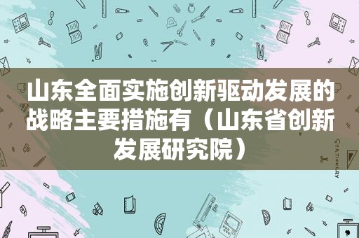 山东全面实施创新驱动发展的战略主要措施有（山东省创新发展研究院）