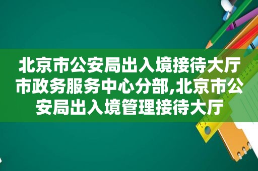 北京市公安局出入境接待大厅市政务服务中心分部,北京市公安局出入境管理接待大厅