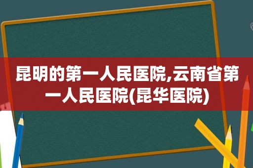 昆明的第一人民医院,云南省第一人民医院(昆华医院)