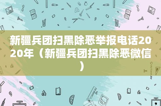 新疆兵团扫黑除恶举报电话2020年（新疆兵团扫黑除恶微信）