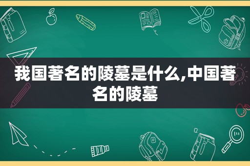 我国著名的陵墓是什么,中国著名的陵墓