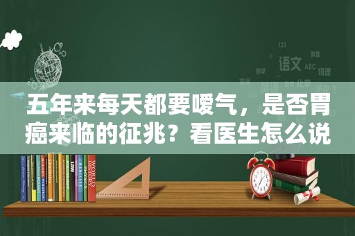 五年来每天都要嗳气，是否胃癌来临的征兆？看医生怎么说