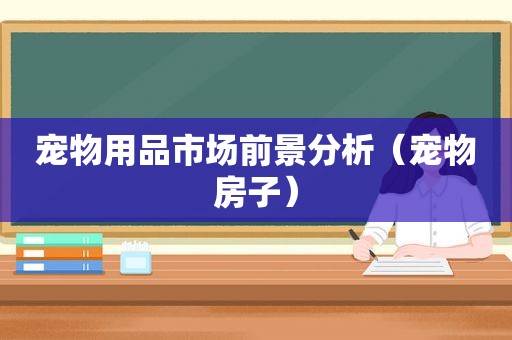 宠物用品市场前景分析（宠物房子）