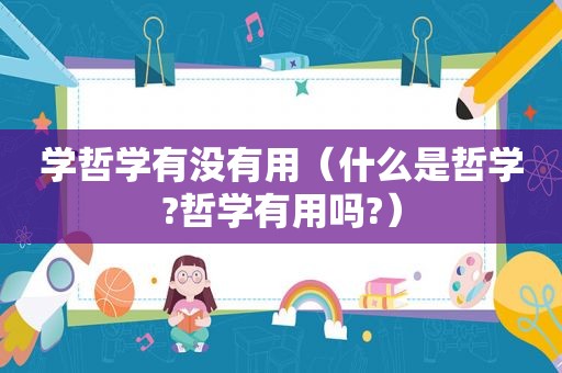 学哲学有没有用（什么是哲学?哲学有用吗?）