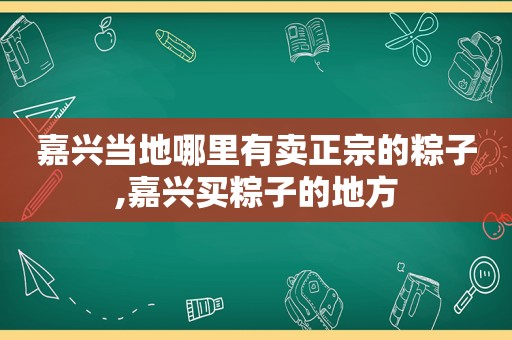 嘉兴当地哪里有卖正宗的粽子,嘉兴买粽子的地方