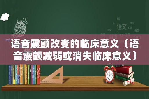 语音震颤改变的临床意义（语音震颤减弱或消失临床意义）