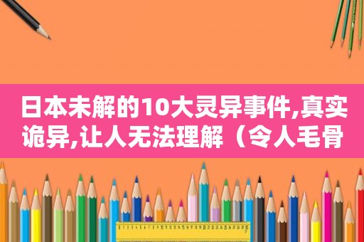 日本未解的10大灵异事件,真实诡异,让人无法理解（令人毛骨悚然!日本十大灵异事件）