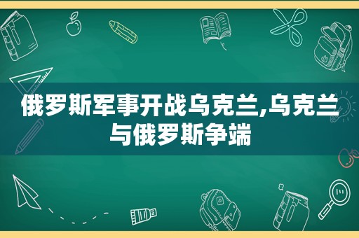 俄罗斯军事开战乌克兰,乌克兰与俄罗斯争端